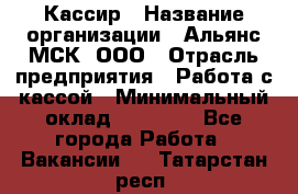 Кассир › Название организации ­ Альянс-МСК, ООО › Отрасль предприятия ­ Работа с кассой › Минимальный оклад ­ 35 000 - Все города Работа » Вакансии   . Татарстан респ.